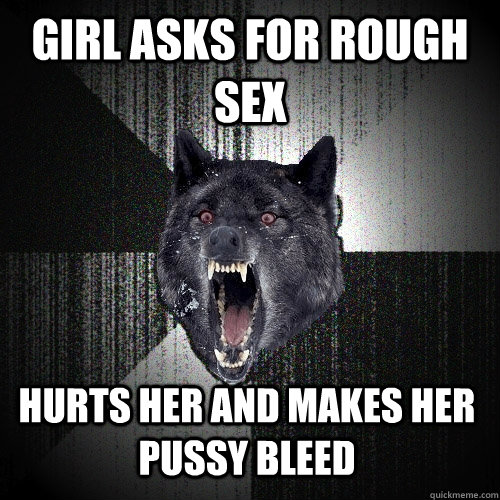 girl asks for rough sex hurts her and makes her pussy bleed  Insanity Wolf