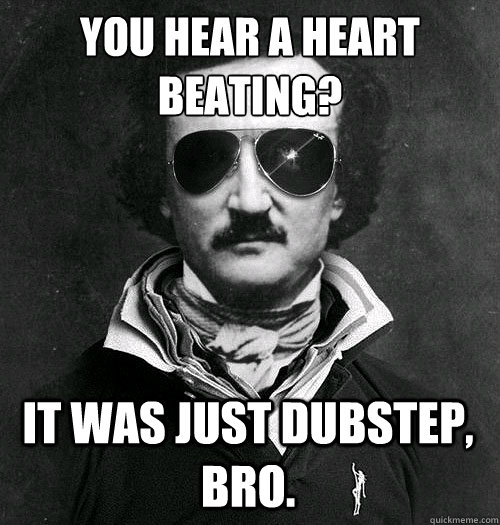 You hear a heart beating? It was just Dubstep, bro.  Edgar Allen Bro