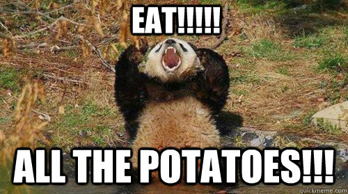 EAT!!!!! ALL THE POTATOES!!!  