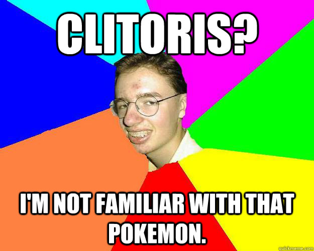 Clitoris? I'm not familiar with that pokemon. - Clitoris? I'm not familiar with that pokemon.  Nooby nerd gamer
