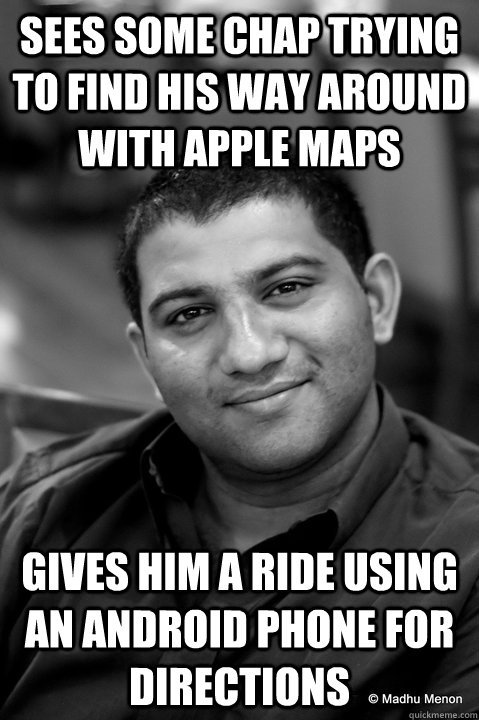 Sees some chap trying to find his way around with Apple Maps Gives him a ride using an Android phone for directions  