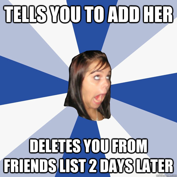 tells you to add her  deletes you from friends list 2 days later  Annoying Facebook Girl
