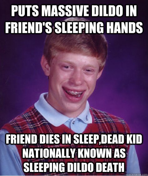 puts massive dildo in friend's sleeping hands friend dies in sleep,dead kid nationally known as sleeping dildo death  Bad Luck Brian