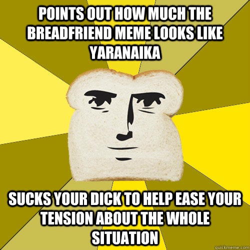 Points out how much the Breadfriend meme looks like Yaranaika Sucks your dick to help ease your tension about the whole situation  Breadfriend