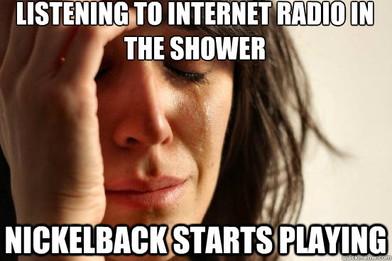 listening to internet radio in the shower Nickelback starts playing - listening to internet radio in the shower Nickelback starts playing  Misc