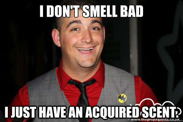 I don't smell bad I just have an acquired scent.   