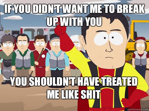 If you didn't want me to break up with you you shouldn't have treated me like shit   Captain Hindsight