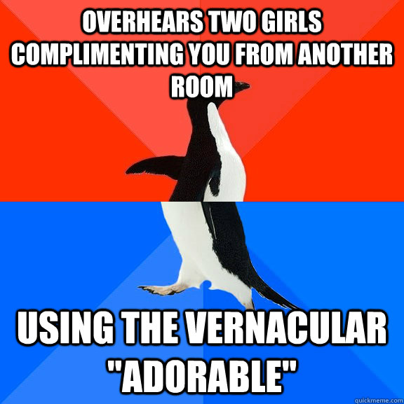 Overhears two girls complimenting you from another room using the vernacular 