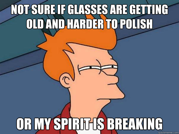Not sure if glasses are getting old and harder to polish Or my spirit is breaking  Futurama Fry