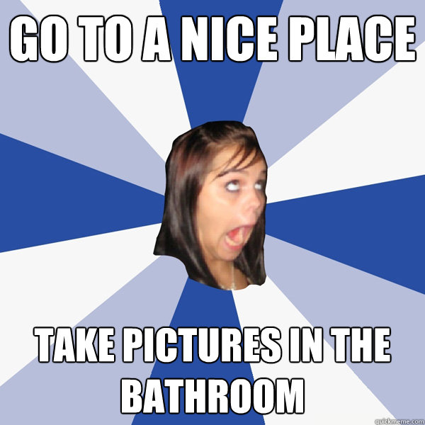 go to a nice place take pictures in the bathroom   Annoying Facebook Girl