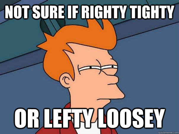 Not sure if righty tighty Or lefty loosey  Futurama Fry