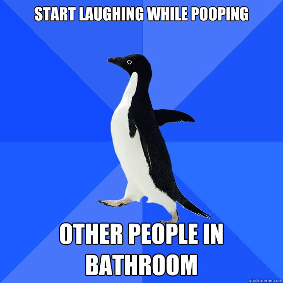 Start laughing while pooping OTHER PEOPLE IN BATHROOM  Socially Awkward Penguin