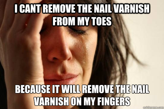 I cant remove the nail varnish from my toes because it will remove the nail varnish on my fingers  First World Problems