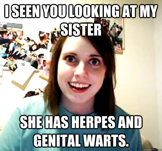 I seen you looking at my sister She has herpes and genital warts.  Overly Attached Girlfriend