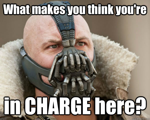 What makes you think you're  in CHARGE here? - What makes you think you're  in CHARGE here?  Bane