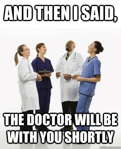 And then I said, The Doctor will be with you shortly  