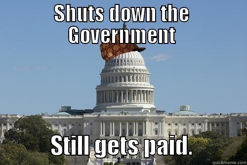 SHUTS DOWN THE GOVERNMENT             STILL GETS PAID.            Scumbag Government