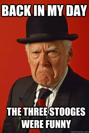 BACK IN MY DAY  THE THREE STOOGES WERE FUNNY  Pissed old guy
