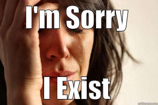 I'M SORRY I EXIST First World Problems