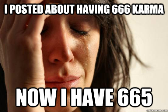 i posted about having 666 karma now i have 665 - i posted about having 666 karma now i have 665  First World Problems