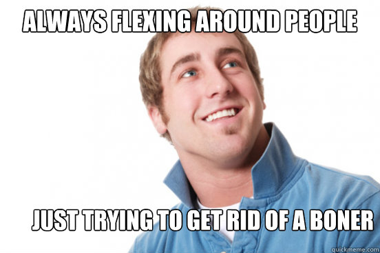 Always flexing around people Just Trying to get rid of a boner - Always flexing around people Just Trying to get rid of a boner  Misunderstood Douchebag