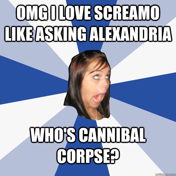 OMG I LOVE SCREAMO LIKE Asking Alexandria  Who's Cannibal Corpse? - OMG I LOVE SCREAMO LIKE Asking Alexandria  Who's Cannibal Corpse?  Annoying Facebook Girl