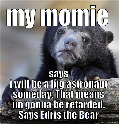 MY MOMIE SAYS I WILL BE A BIG ASTRONAUT SOMEDAY. THAT MEANS IM GONNA BE RETARDED. SAYS EDRIS THE BEAR Confession Bear
