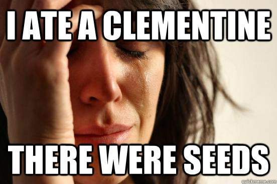 I ate a clementine there were seeds  First World Problems