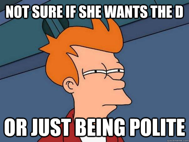 Not sure if she wants the D Or just being polite  Futurama Fry