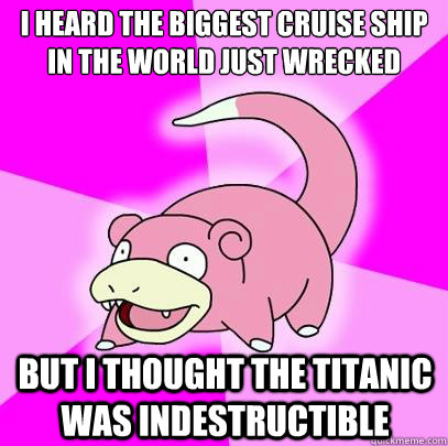 i heard the biggest cruise ship in the world just wrecked  but i thought the titanic was indestructible  Slowpoke