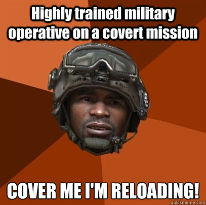Highly trained military operative on a covert mission COVER ME I'M RELOADING! - Highly trained military operative on a covert mission COVER ME I'M RELOADING!  RAMIREZ!!