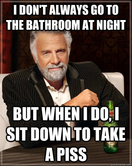 i don't always go to the bathroom at night but when I do, I sit down to take a piss  The Most Interesting Man In The World