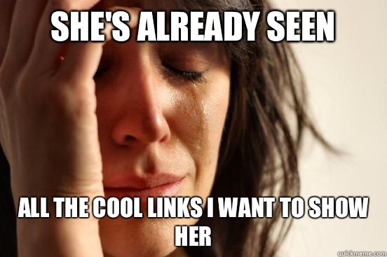 She's already seen All the cool links I want to show her  First World Problems