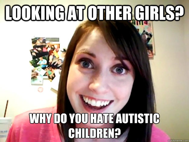 Looking at other Girls? Why do you hate autistic children? - Looking at other Girls? Why do you hate autistic children?  Misc