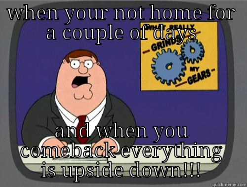 when your not home - WHEN YOUR NOT HOME FOR A COUPLE OF DAYS AND WHEN YOU COMEBACK EVERYTHING IS UPSIDE DOWN!!! Grinds my gears