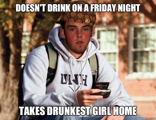 Doesn't drink on a Friday night Takes drunkest girl home  Scumbag College Freshman