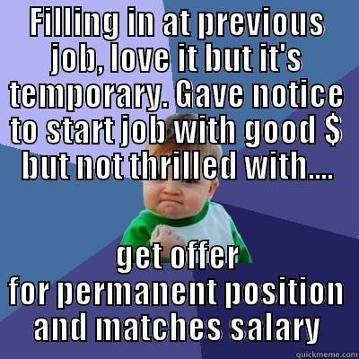 FILLING IN AT PREVIOUS JOB, LOVE IT BUT IT'S TEMPORARY. GAVE NOTICE TO START JOB WITH GOOD $ BUT NOT THRILLED WITH.... GET OFFER FOR PERMANENT POSITION AND MATCHES SALARY Success Kid