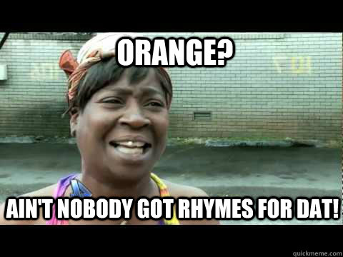 Orange? Ain't nobody got rhymes for dat!  