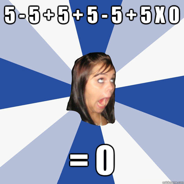 5 - 5 + 5 + 5 - 5 + 5 x 0 = 0  Annoying Facebook Girl