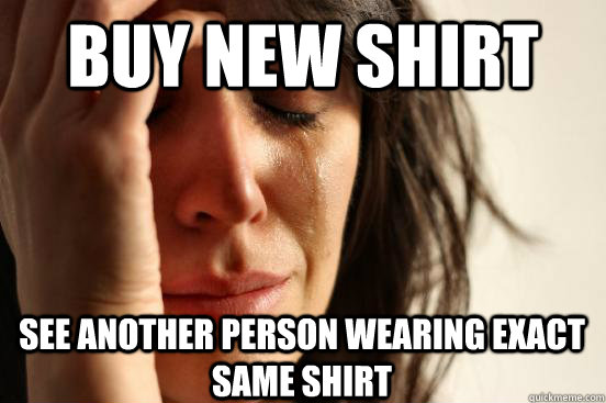 Buy new shirt see another person wearing exact same shirt - Buy new shirt see another person wearing exact same shirt  First World Problems