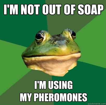 I'm not out of soap I'm using 
my pheromones  Foul Bachelor Frog