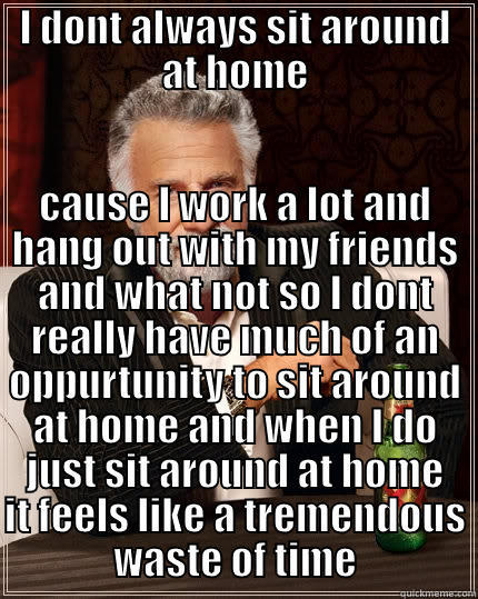 I DONT ALWAYS SIT AROUND AT HOME CAUSE I WORK A LOT AND HANG OUT WITH MY FRIENDS AND WHAT NOT SO I DONT REALLY HAVE MUCH OF AN OPPURTUNITY TO SIT AROUND AT HOME AND WHEN I DO JUST SIT AROUND AT HOME IT FEELS LIKE A TREMENDOUS WASTE OF TIME The Most Interesting Man In The World
