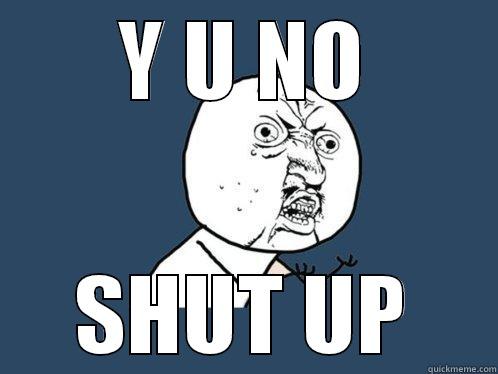 Y U NO SHUT UP Y U No