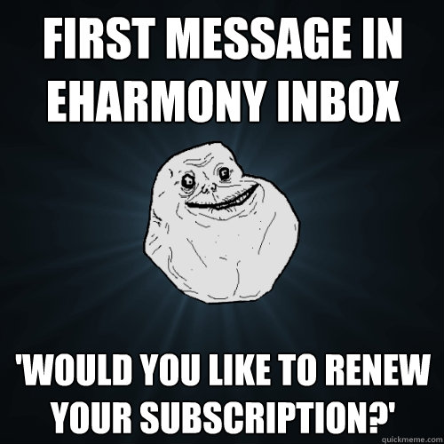 First message in eHarmony inbox 'Would you like to renew your subscription?'  Forever Alone
