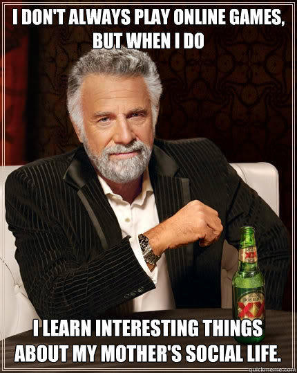 I DON'T ALWAYS PLAY ONLINE GAMES, BUT WHEN I DO I LEARN INTERESTING THINGS ABOUT MY MOTHER'S SOCIAL LIFE. - I DON'T ALWAYS PLAY ONLINE GAMES, BUT WHEN I DO I LEARN INTERESTING THINGS ABOUT MY MOTHER'S SOCIAL LIFE.  The Most Interesting Man In The World