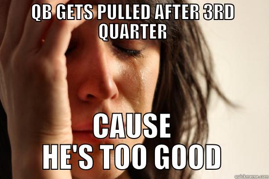 QB GETS PULLED AFTER 3RD QUARTER CAUSE HE'S TOO GOOD First World Problems