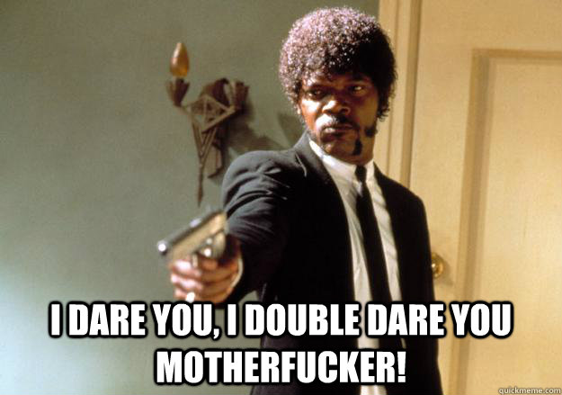  i dare you, i double dare you motherfucker!  Samuel L Jackson