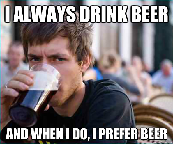 I always drink beer And when I do, I prefer beer  Lazy College Senior