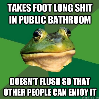 takes foot long shit in public bathroom doesn't flush so that other people can enjoy it  Foul Bachelor Frog
