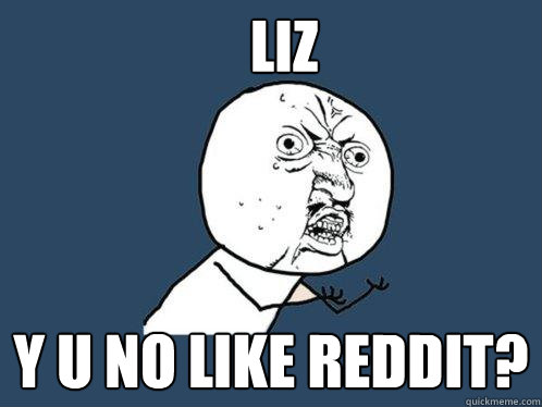LIZ y u no like reddit?  Y U No
